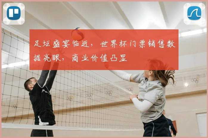 足坛盛宴临近，世界杯门票销售数据亮眼，商业价值凸显