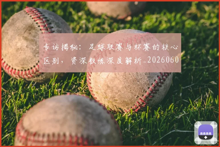 专访揭秘：足球联赛与杯赛的核心区别，资深教练深度解析_20260609201227