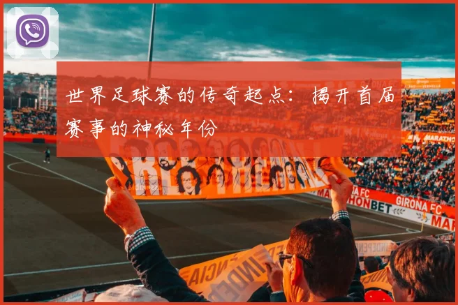 世界足球赛的传奇起点：揭开首届赛事的神秘年份