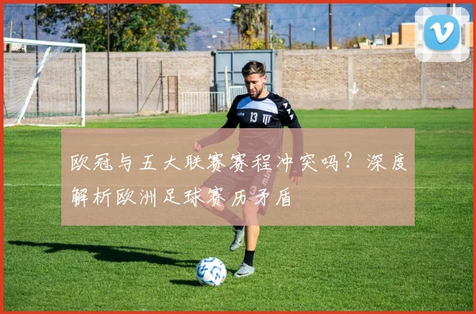 欧冠与五大联赛赛程冲突吗？深度解析欧洲足球赛历矛盾