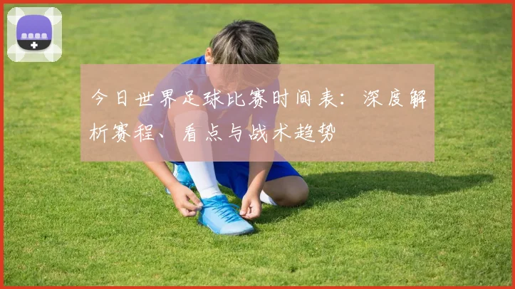 今日世界足球比赛时间表：深度解析赛程、看点与战术趋势
