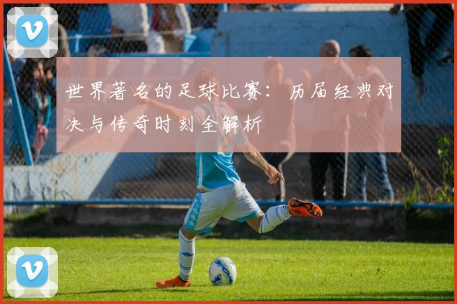 世界著名的足球比赛：历届经典对决与传奇时刻全解析