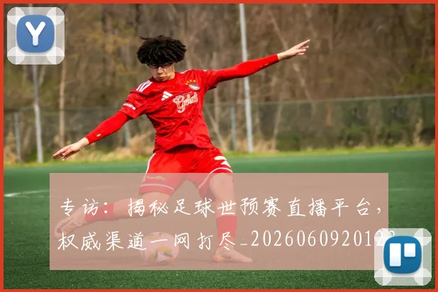 专访：揭秘足球世预赛直播平台，权威渠道一网打尽_20260609201236