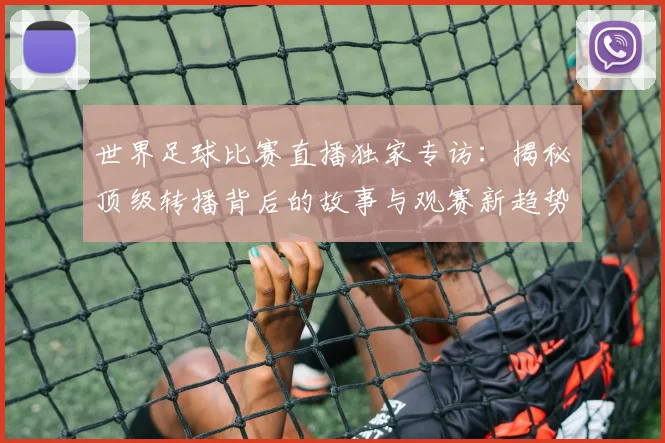世界足球比赛直播独家专访：揭秘顶级转播背后的故事与观赛新趋势_20260609201518