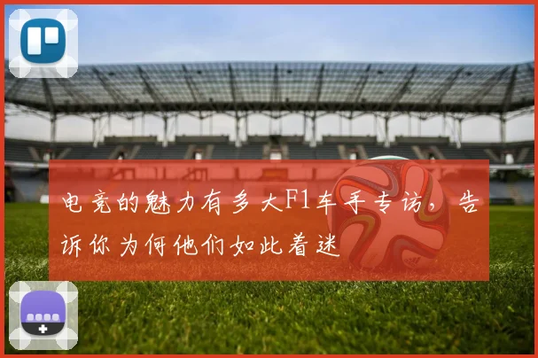 电竞的魅力有多大F1车手专访，告诉你为何他们如此着迷