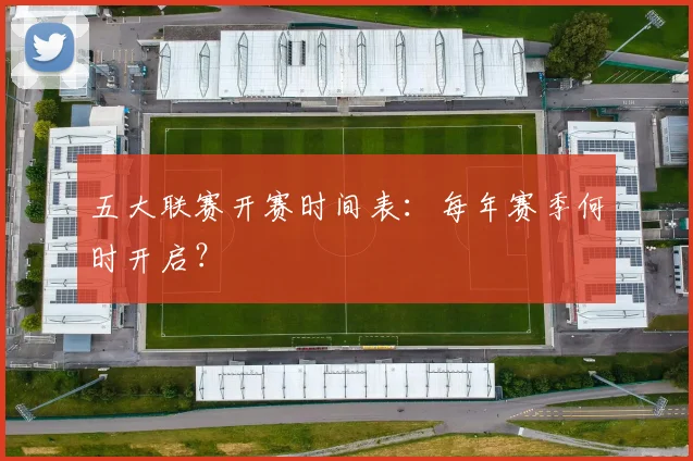五大联赛开赛时间表：每年赛季何时开启？