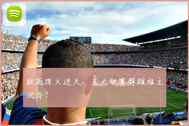 欧冠烽火连天，五大联赛群雄谁主沉浮？