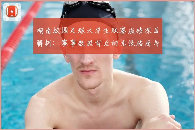 湖南校园足球大学生联赛成绩深度解析：赛事数据背后的竞技格局与人才培养启示