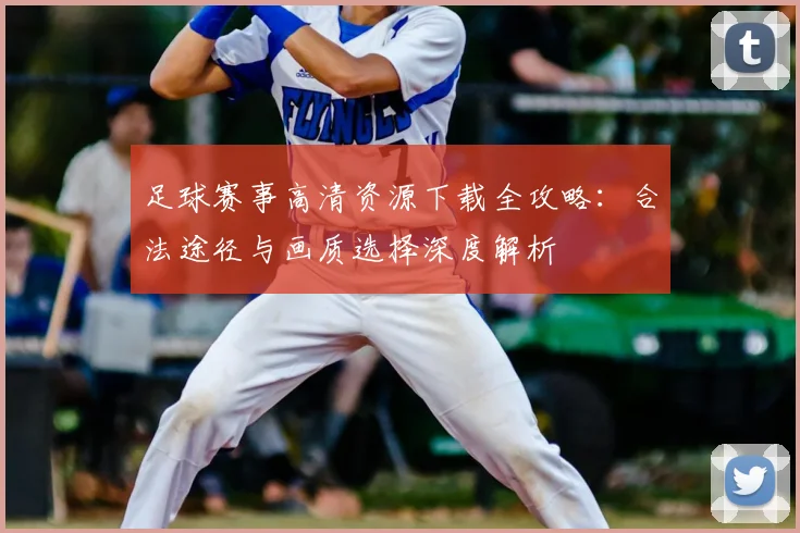 足球赛事高清资源下载全攻略：合法途径与画质选择深度解析