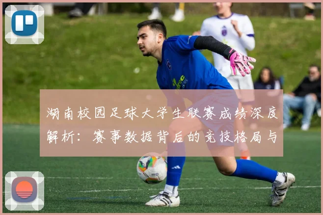 湖南校园足球大学生联赛成绩深度解析：赛事数据背后的竞技格局与人才培养启示