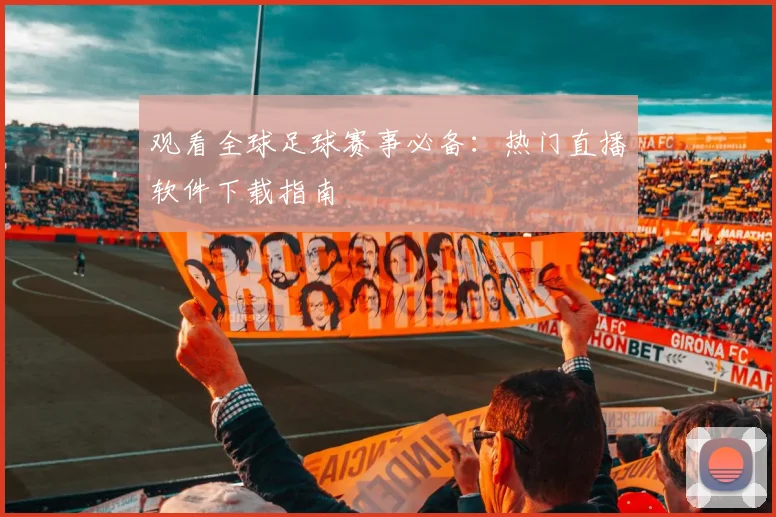 观看全球足球赛事必备：热门直播软件下载指南