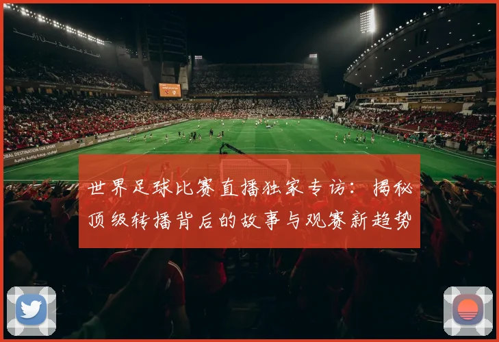 世界足球比赛直播独家专访：揭秘顶级转播背后的故事与观赛新趋势_20260609201518