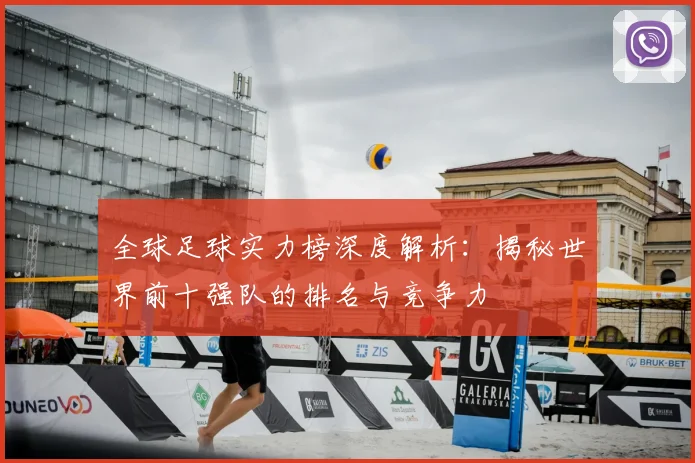 全球足球实力榜深度解析：揭秘世界前十强队的排名与竞争力