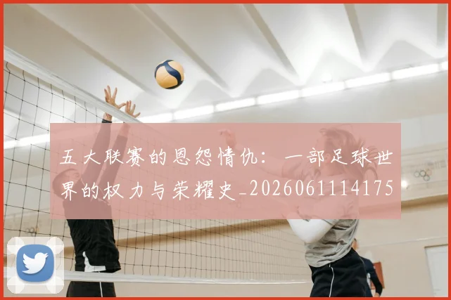 五大联赛的恩怨情仇：一部足球世界的权力与荣耀史_20260611141753