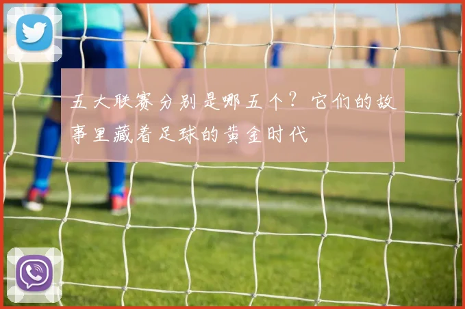 五大联赛分别是哪五个？它们的故事里藏着足球的黄金时代