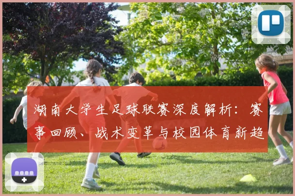 湖南大学生足球联赛深度解析：赛事回顾、战术变革与校园体育新趋势