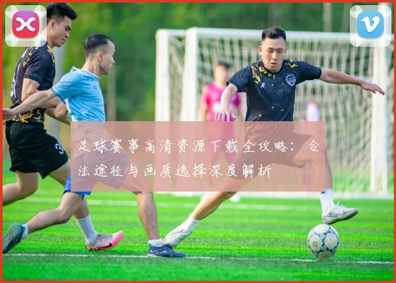 足球赛事高清资源下载全攻略：合法途径与画质选择深度解析