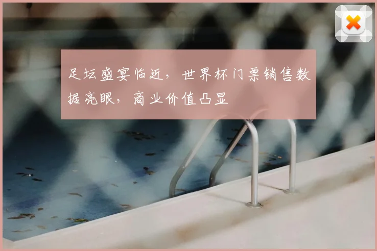 足坛盛宴临近，世界杯门票销售数据亮眼，商业价值凸显