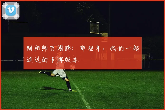阴阳师百闻牌：那些年，我们一起追过的卡牌版本