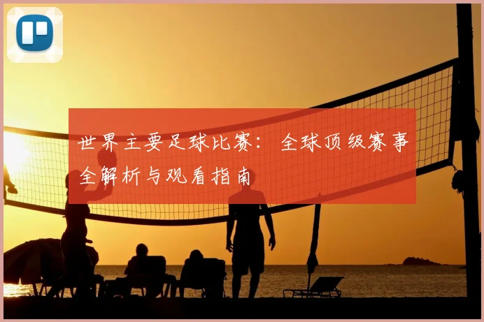 世界主要足球比赛：全球顶级赛事全解析与观看指南