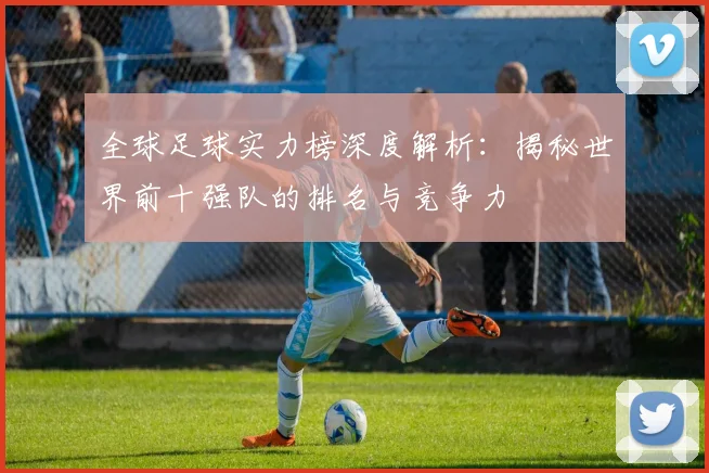 全球足球实力榜深度解析:揭秘世界前十强队的排名与竞争力